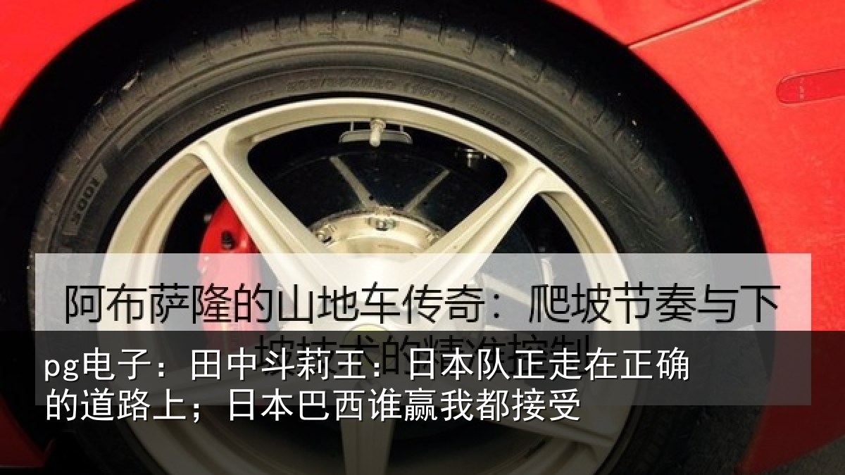 pg电子:田中斗莉王:日本队正走在正确的道路上;日本巴西谁赢我都接受