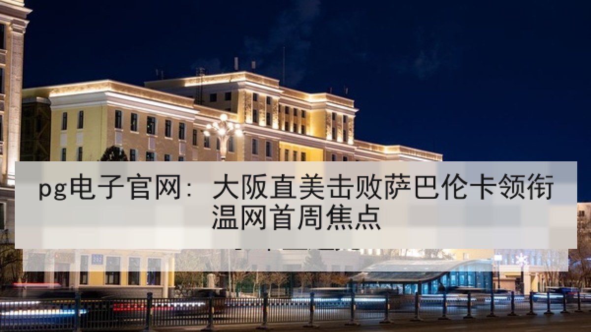 pg电子官网: 大阪直美击败萨巴伦卡领衔温网首周焦点 pg电子官网: 大阪直美击败萨巴伦卡领衔温网首周焦点
