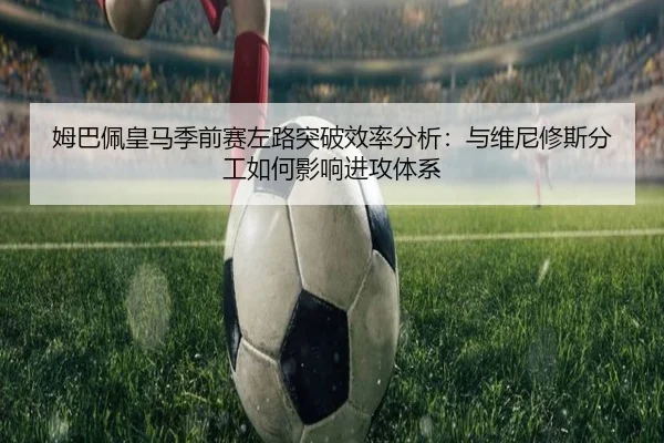 姆巴佩皇马季前赛左路突破效率分析：与维尼修斯分工如何影响进攻体系