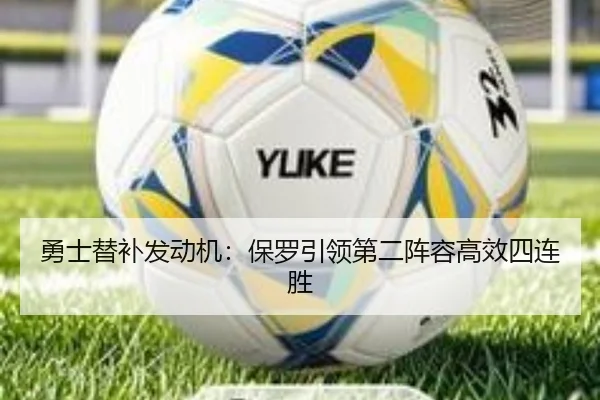 勇士替补发动机：保罗引领第二阵容高效四连胜