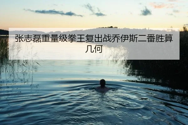张志磊重量级拳王复出战乔伊斯二番胜算几何