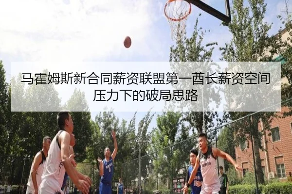 马霍姆斯新合同薪资联盟第一酋长薪资空间压力下的破局思路