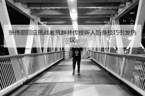 张伟丽回应挑战者挑衅并传授新人防身技巧引发热议