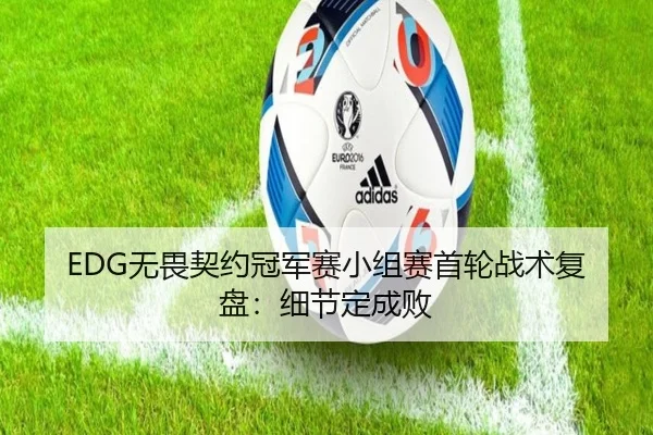 EDG无畏契约冠军赛小组赛首轮战术复盘：细节定成败