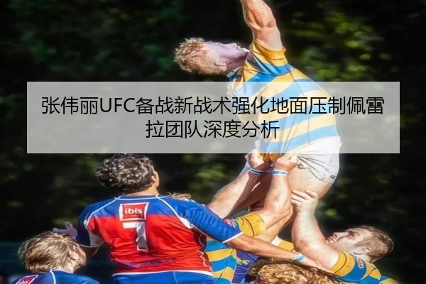 张伟丽UFC备战新战术强化地面压制佩雷拉团队深度分析