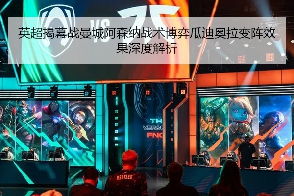 英超揭幕战曼城阿森纳战术博弈瓜迪奥拉变阵效果深度解析