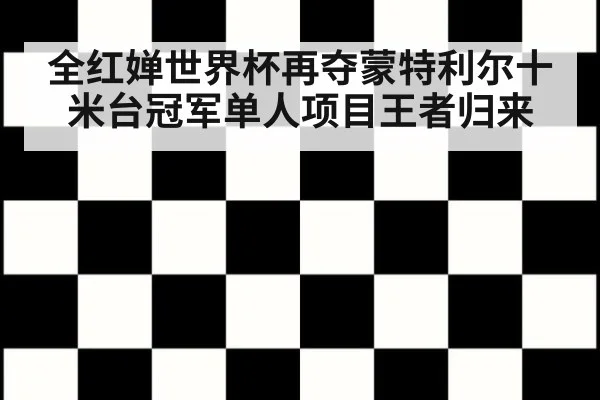 全红婵世界杯再夺蒙特利尔十米台冠军单人项目王者归来