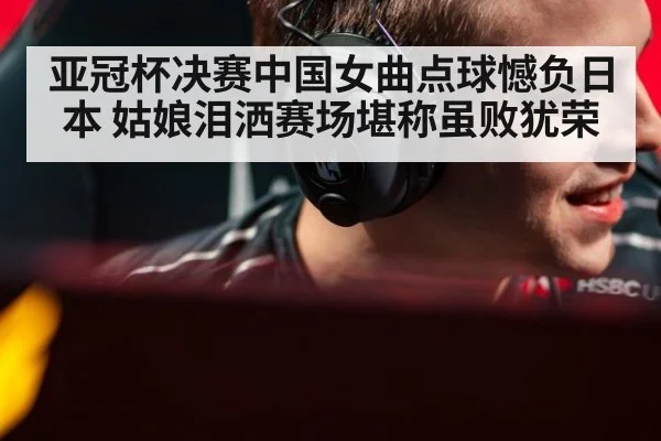 亚冠杯决赛中国女曲点球憾负日本 姑娘泪洒赛场堪称虽败犹荣